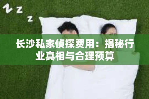长沙私家侦探费用：揭秘行业真相与合理预算
