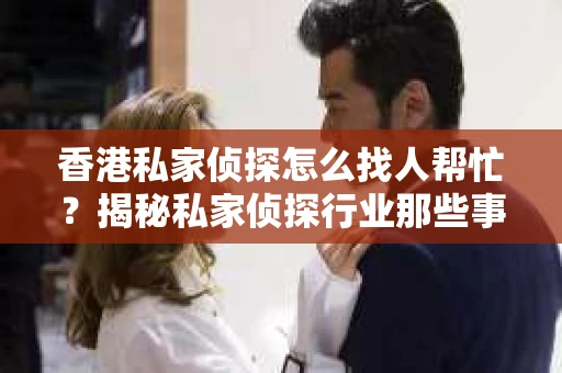 香港私家侦探怎么找人帮忙？揭秘私家侦探行业那些事儿