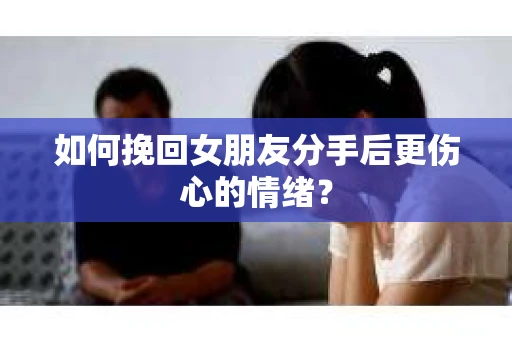 如何挽回女朋友分手后更伤心的情绪？