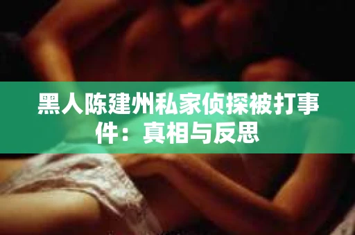 黑人陈建州私家侦探被打事件：真相与反思