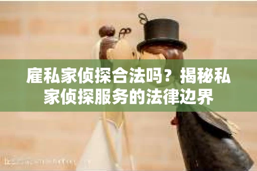 雇私家侦探合法吗？揭秘私家侦探服务的法律边界