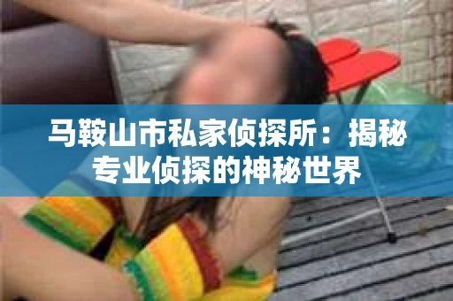 马鞍山市私家侦探所：揭秘专业侦探的神秘世界