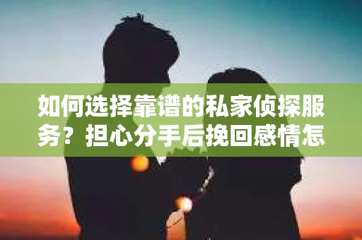 如何选择靠谱的私家侦探服务?担心分手后挽回感情怎么办? 如何选择靠谱的私家侦探服务?担心分手后挽回感情怎么办?