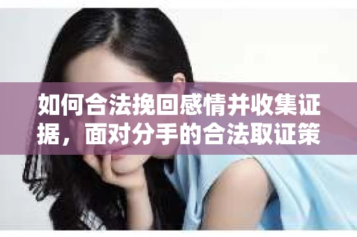 如何合法挽回感情并收集证据,面对分手的合法取证策略 如何合法挽回感情并收集证据,面对分手的合法取证策略