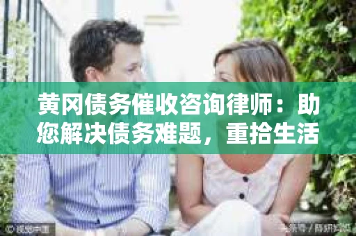 黄冈债务催收咨询律师：助您解决债务难题，重拾生活信心