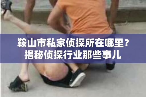 鞍山市私家侦探所在哪里？揭秘侦探行业那些事儿