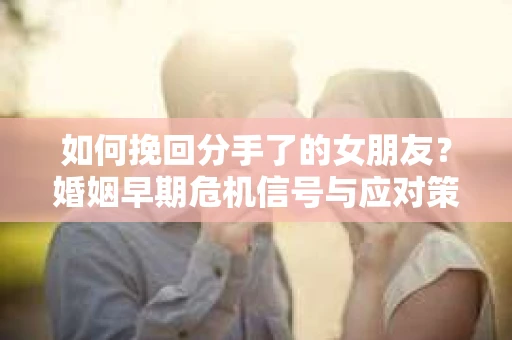 如何挽回分手了的女朋友？婚姻早期危机信号与应对策略
