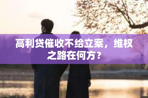 高利贷催收不给立案，维权之路在何方？