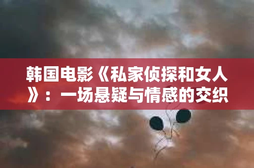 韩国电影《私家侦探和女人》:一场悬疑与情感的交织之旅 韩国电影《私家侦探和女人》:一场悬疑与情感的交织之旅