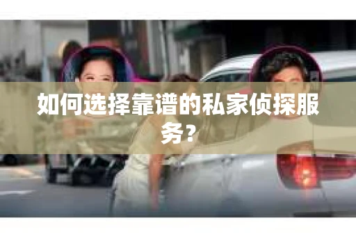 如何选择靠谱的私家侦探服务? 如何选择靠谱的私家侦探服务?