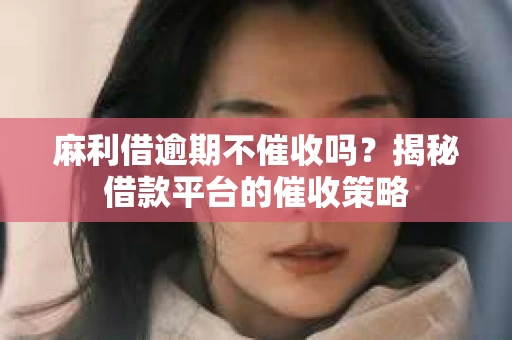 麻利借逾期不催收吗?揭秘借款平台的催收策略 麻利借逾期不催收吗?揭秘借款平台的催收策略