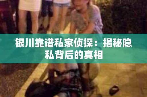 银川靠谱私家侦探：揭秘隐私背后的真相