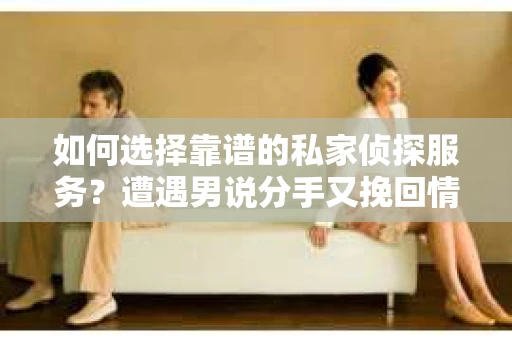 如何选择靠谱的私家侦探服务?遭遇男说分手又挽回情况怎么办? 如何选择靠谱的私家侦探服务?遭遇男说分手又挽回情况怎么办?