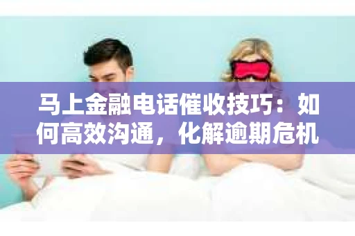 马上金融电话催收技巧:如何高效沟通,化解逾期危机 马上金融电话催收技巧:如何高效沟通,化解逾期危机