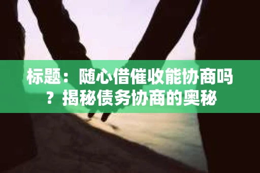 标题：随心借催收能协商吗？揭秘债务协商的奥秘