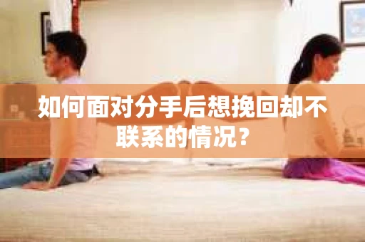 如何面对分手后想挽回却不联系的情况? 如何面对分手后想挽回却不联系的情况?