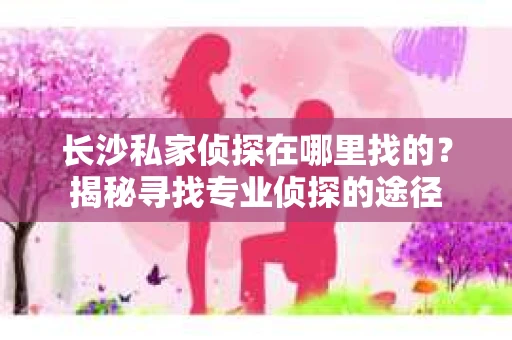 长沙私家侦探在哪里找的？揭秘寻找专业侦探的途径