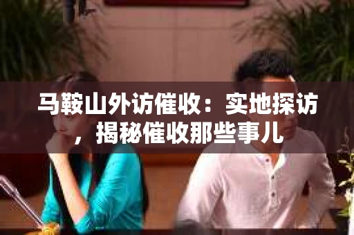 马鞍山外访催收：实地探访，揭秘催收那些事儿