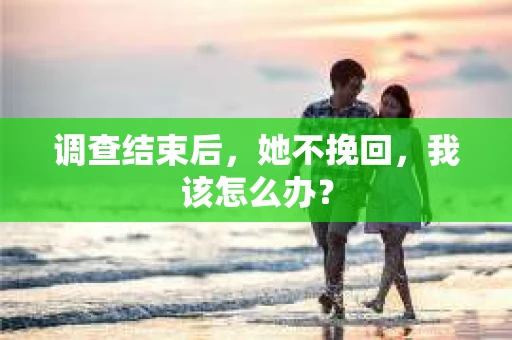 调查结束后，她不挽回，我该怎么办？