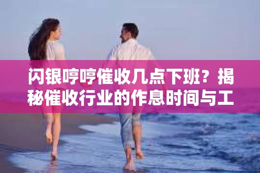 闪银哼哼催收几点下班？揭秘催收行业的作息时间与工作状态