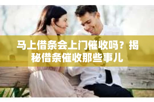 马上借条会上门催收吗？揭秘借条催收那些事儿