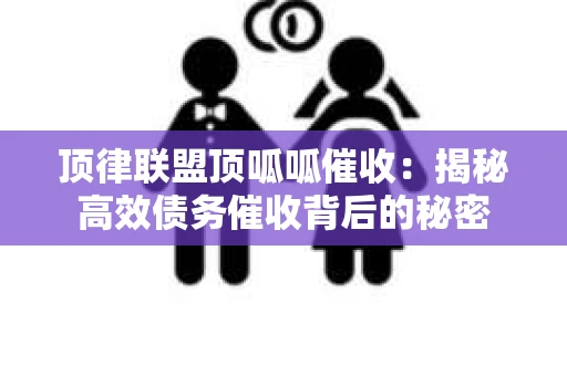 顶律联盟顶呱呱催收:揭秘高效债务催收背后的秘密 顶律联盟顶呱呱催收:揭秘高效债务催收背后的秘密