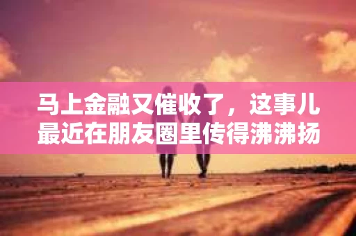 马上金融又催收了，这事儿最近在朋友圈里传得沸沸扬扬。说实话，我也有点好奇，这马上金融到底是怎么回事？催收又是怎么一回事？今天，我就来跟大家聊聊这个话题。