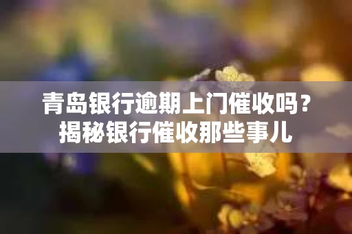 青岛银行逾期上门催收吗？揭秘银行催收那些事儿