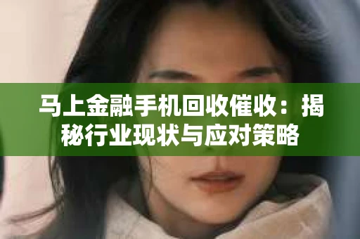 马上金融手机回收催收：揭秘行业现状与应对策略