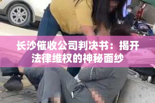 长沙催收公司判决书：揭开法律维权的神秘面纱