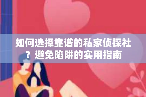 如何选择靠谱的私家侦探社？避免陷阱的实用指南
