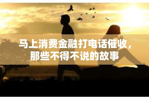 马上消费金融打电话催收，那些不得不说的故事