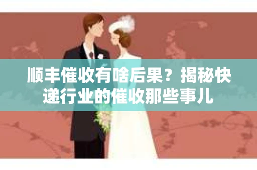 顺丰催收有啥后果？揭秘快递行业的催收那些事儿