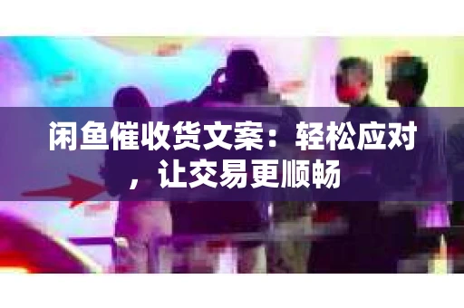 闲鱼催收货文案：轻松应对，让交易更顺畅