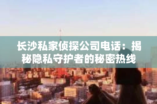 长沙私家侦探公司电话：揭秘隐私守护者的秘密热线