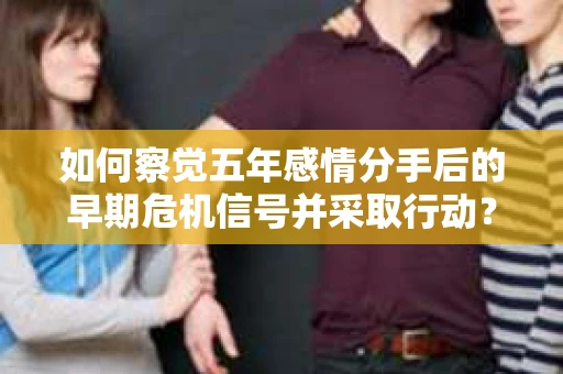 如何察觉五年感情分手后的早期危机信号并采取行动? 如何察觉五年感情分手后的早期危机信号并采取行动?