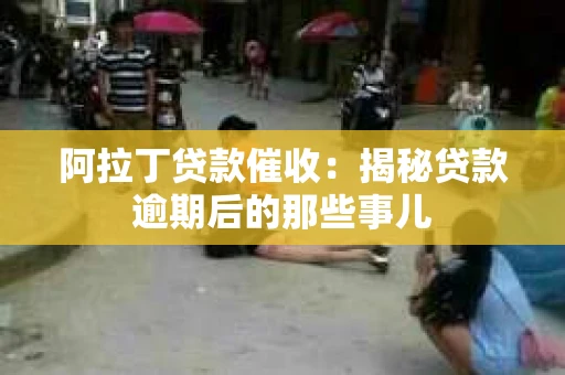 阿拉丁贷款催收：揭秘贷款逾期后的那些事儿