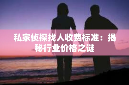 私家侦探找人收费标准：揭秘行业价格之谜