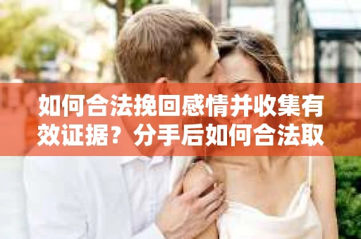 如何合法挽回感情并收集有效证据？分手后如何合法取证