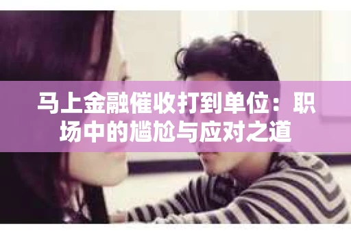 马上金融催收打到单位：职场中的尴尬与应对之道