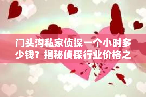 门头沟私家侦探一个小时多少钱？揭秘侦探行业价格之谜