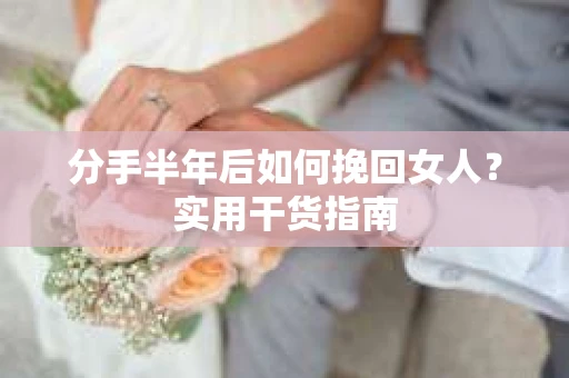 分手半年后如何挽回女人？实用干货指南
