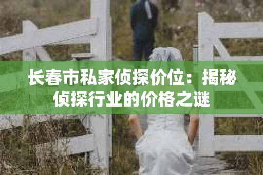 长春市私家侦探价位：揭秘侦探行业的价格之谜