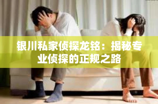 银川私家侦探龙铭：揭秘专业侦探的正规之路