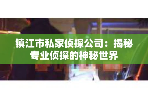 镇江市私家侦探公司：揭秘专业侦探的神秘世界