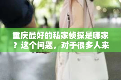 重庆最好的私家侦探是哪家？这个问题，对于很多人来说，可能是一个出于无奈的选择。在这个快节奏的社会，有些人可能因为婚姻、家庭、工作等原因，需要寻求私家侦探的帮助。那么，在重庆，哪家私家侦探是众人眼中的佼佼者呢？今天，我就来和大家聊聊这个话题。