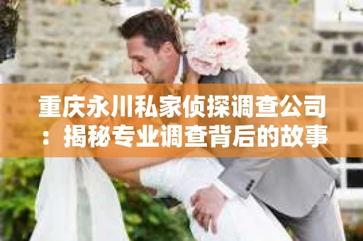 重庆永川私家侦探调查公司：揭秘专业调查背后的故事