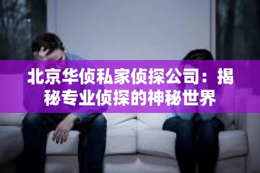 北京华侦私家侦探公司：揭秘专业侦探的神秘世界