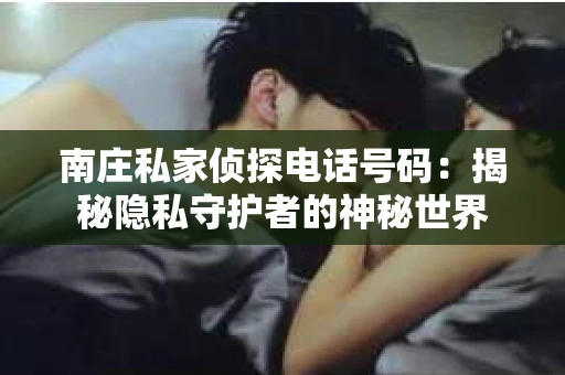 南庄私家侦探电话号码：揭秘隐私守护者的神秘世界
