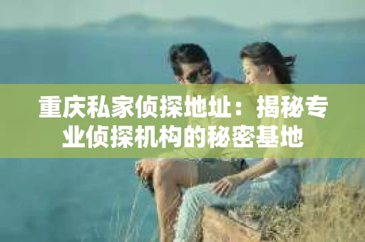 重庆私家侦探地址：揭秘专业侦探机构的秘密基地